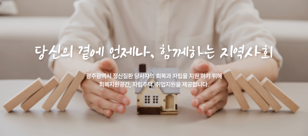 당신의 곁에 언제나, 함께하는 지역사회. 광주광역시 정신질환 당사자의 회복과 자립을 지원하기 위해 회복지원공간, 자립주택, 취업지원을 제공합니다.